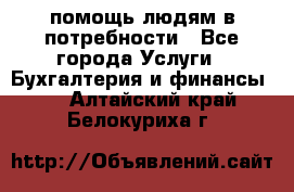 помощь людям в потребности - Все города Услуги » Бухгалтерия и финансы   . Алтайский край,Белокуриха г.
